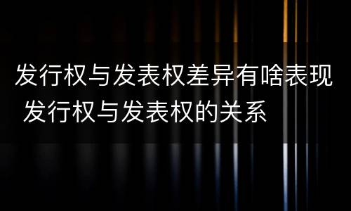 发行权与发表权差异有啥表现 发行权与发表权的关系