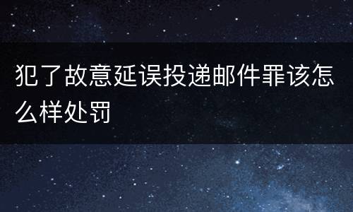 犯了故意延误投递邮件罪该怎么样处罚