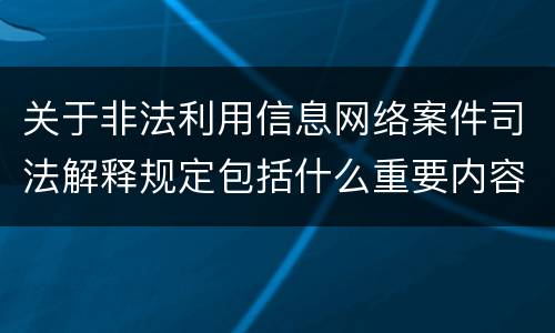 关于非法利用信息网络案件司法解释规定包括什么重要内容