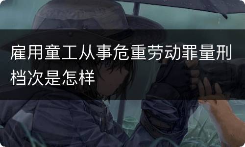 雇用童工从事危重劳动罪量刑档次是怎样