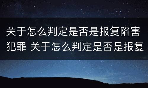 关于怎么判定是否是报复陷害犯罪 关于怎么判定是否是报复陷害犯罪的案例