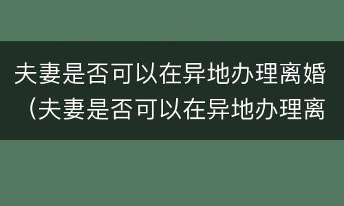 夫妻是否可以在异地办理离婚（夫妻是否可以在异地办理离婚手续）