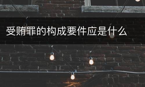 受贿罪的构成要件应是什么