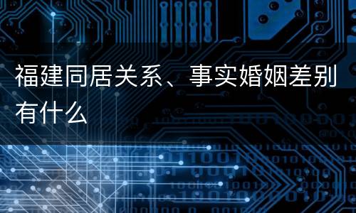福建同居关系、事实婚姻差别有什么