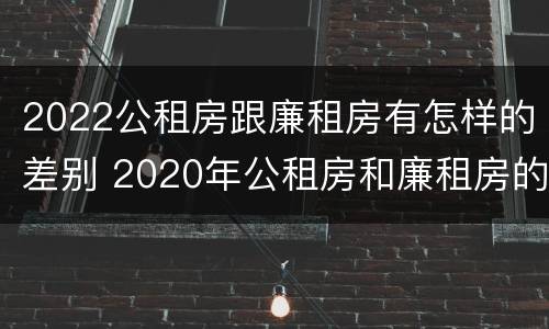 2022公租房跟廉租房有怎样的差别 2020年公租房和廉租房的区别