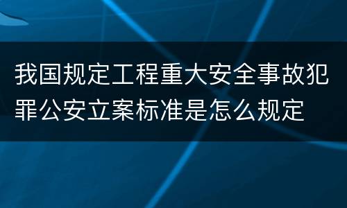 我国规定工程重大安全事故犯罪公安立案标准是怎么规定