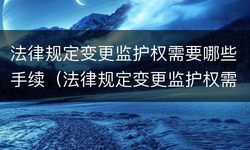 法律规定变更监护权需要哪些手续（法律规定变更监护权需要哪些手续呢）