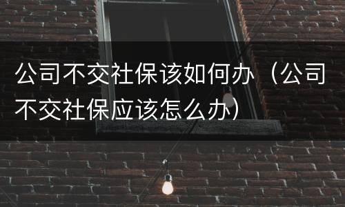 公司不交社保该如何办（公司不交社保应该怎么办）