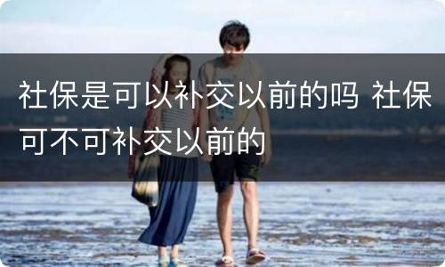 社保是可以补交以前的吗 社保可不可补交以前的