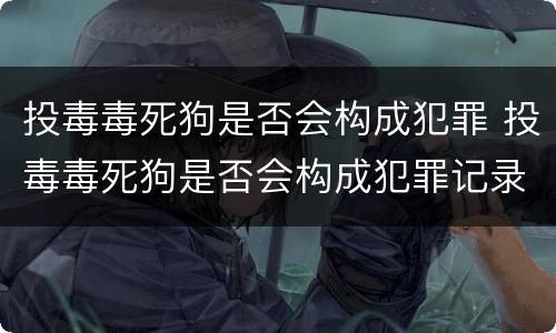 投毒毒死狗是否会构成犯罪 投毒毒死狗是否会构成犯罪记录
