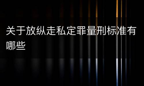 关于放纵走私定罪量刑标准有哪些