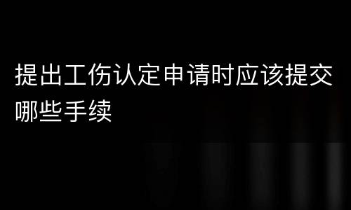提出工伤认定申请时应该提交哪些手续