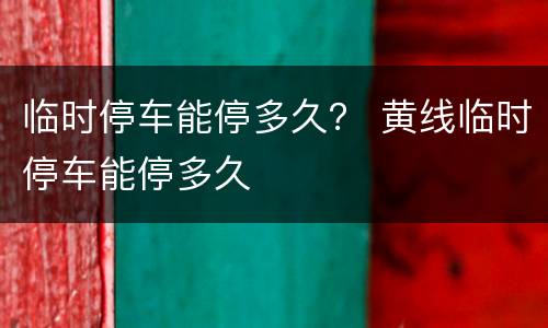 临时停车能停多久？ 黄线临时停车能停多久