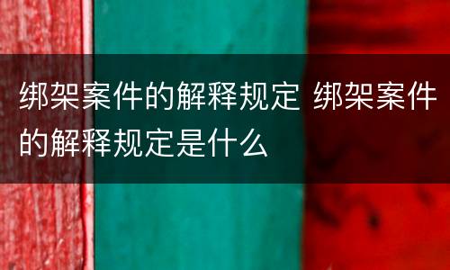 绑架案件的解释规定 绑架案件的解释规定是什么