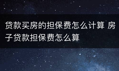 贷款买房的担保费怎么计算 房子贷款担保费怎么算