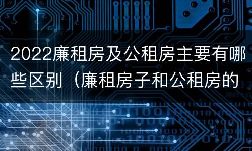 2022廉租房及公租房主要有哪些区别（廉租房子和公租房的区别）
