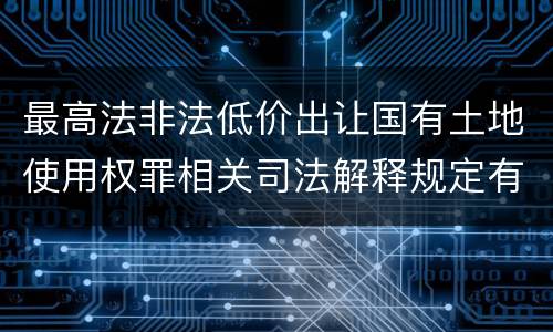 最高法非法低价出让国有土地使用权罪相关司法解释规定有哪些主要内容