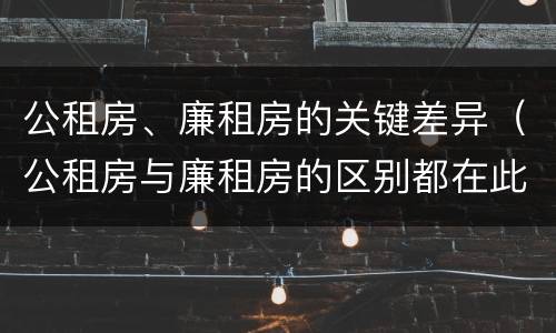 公租房、廉租房的关键差异（公租房与廉租房的区别都在此,别再搞错了!）