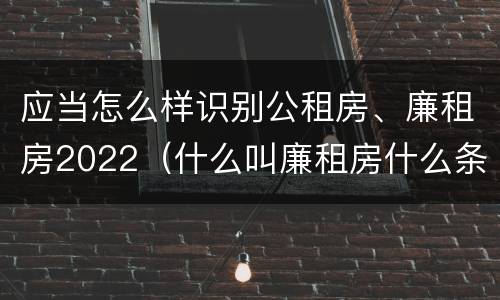 应当怎么样识别公租房、廉租房2022（什么叫廉租房什么条件什么叫公租房）