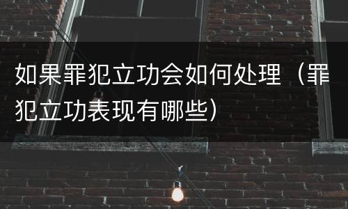 如果罪犯立功会如何处理（罪犯立功表现有哪些）