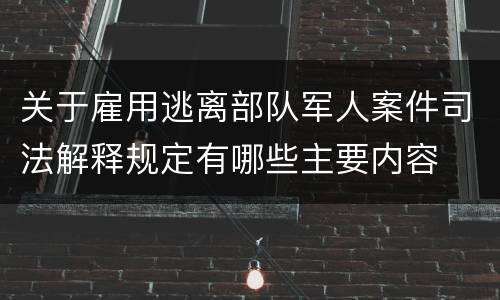 关于雇用逃离部队军人案件司法解释规定有哪些主要内容