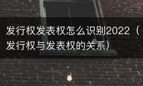 发行权发表权怎么识别2022（发行权与发表权的关系）