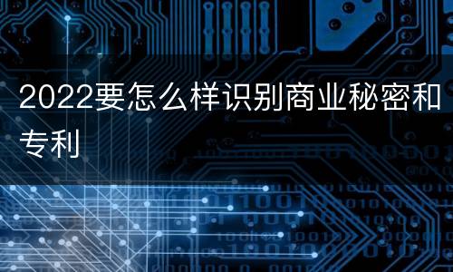 2022要怎么样识别商业秘密和专利