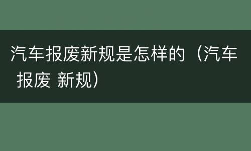汽车报废新规是怎样的（汽车 报废 新规）