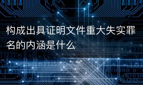 构成出具证明文件重大失实罪名的内涵是什么