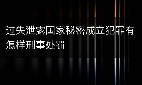 过失泄露国家秘密成立犯罪有怎样刑事处罚