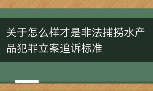 关于怎么样才是非法捕捞水产品犯罪立案追诉标准