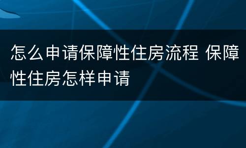 怎么申请保障性住房流程 保障性住房怎样申请