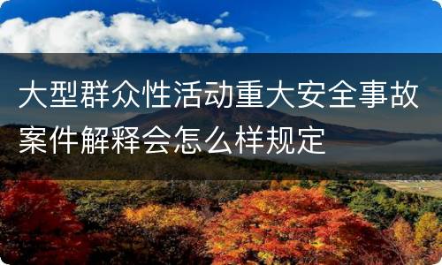 大型群众性活动重大安全事故案件解释会怎么样规定