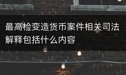 最高检变造货币案件相关司法解释包括什么内容