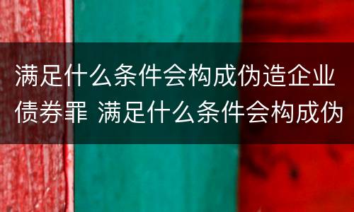 满足什么条件会构成伪造企业债券罪 满足什么条件会构成伪造企业债券罪行
