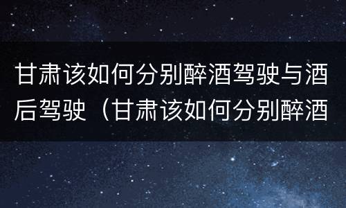 甘肃该如何分别醉酒驾驶与酒后驾驶（甘肃该如何分别醉酒驾驶与酒后驾驶人员）