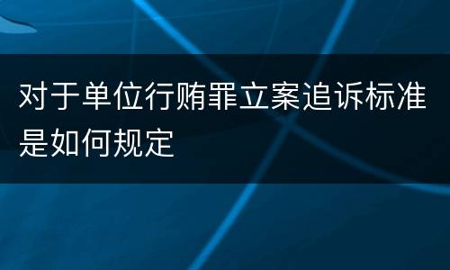 对于单位行贿罪立案追诉标准是如何规定