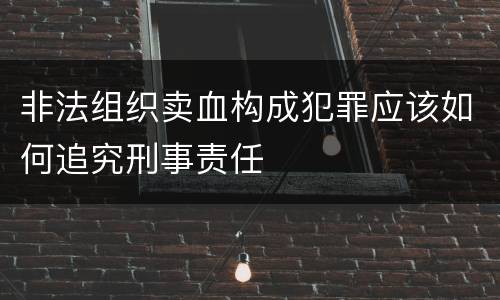 非法组织卖血构成犯罪应该如何追究刑事责任
