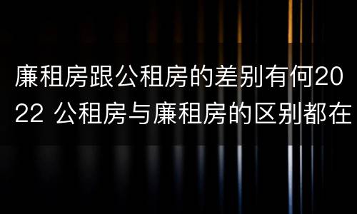 廉租房跟公租房的差别有何2022 公租房与廉租房的区别都在此,别再搞错了!