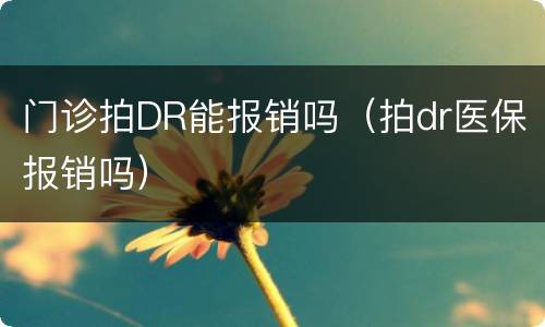 门诊拍DR能报销吗（拍dr医保报销吗）