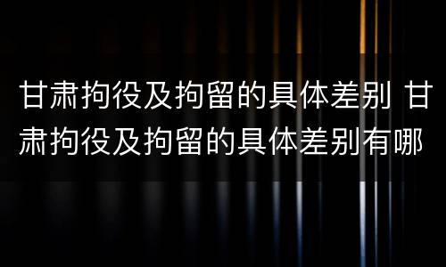 甘肃拘役及拘留的具体差别 甘肃拘役及拘留的具体差别有哪些