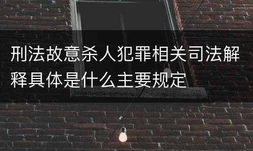 刑法故意杀人犯罪相关司法解释具体是什么主要规定