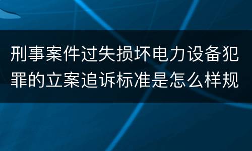 刑事案件过失损坏电力设备犯罪的立案追诉标准是怎么样规定