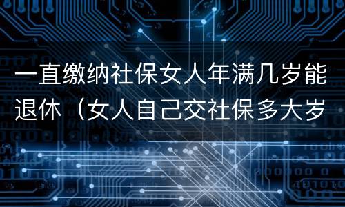 一直缴纳社保女人年满几岁能退休（女人自己交社保多大岁数退休）