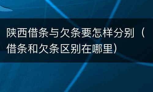 陕西借条与欠条要怎样分别（借条和欠条区别在哪里）