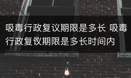 吸毒行政复议期限是多长 吸毒行政复议期限是多长时间内