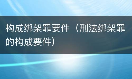 构成绑架罪要件（刑法绑架罪的构成要件）
