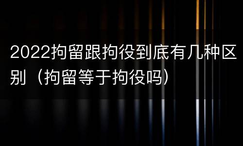 2022拘留跟拘役到底有几种区别（拘留等于拘役吗）
