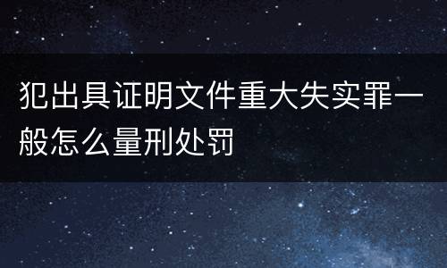 犯出具证明文件重大失实罪一般怎么量刑处罚