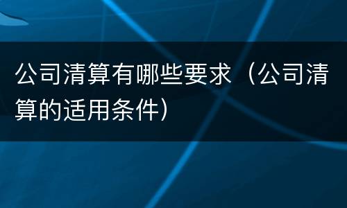 公司清算有哪些要求（公司清算的适用条件）